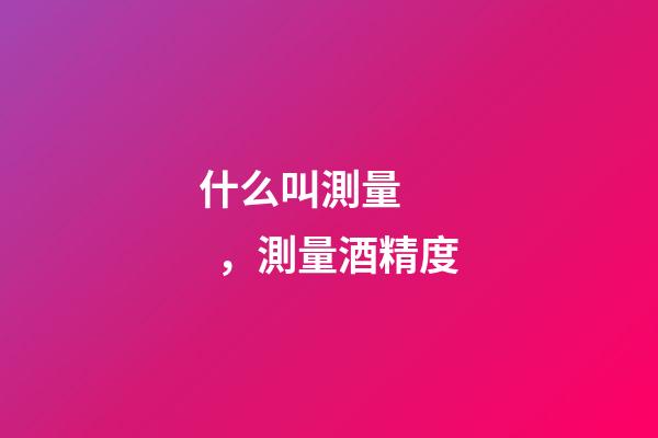 什么叫測量，測量酒精度-第1張-觀點-玄機派